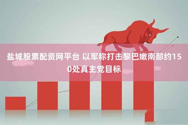 盐城股票配资网平台 以军称打击黎巴嫩南部约150处真主党目标