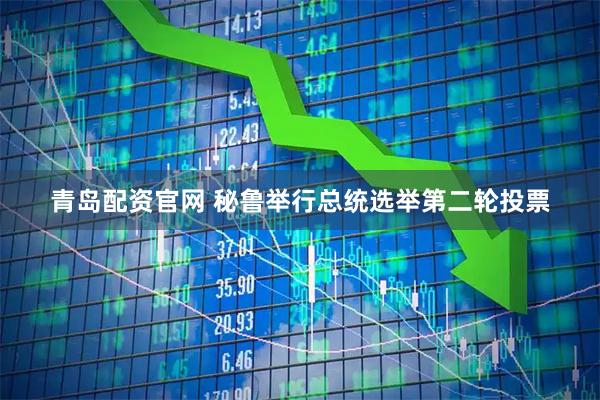 青岛配资官网 秘鲁举行总统选举第二轮投票