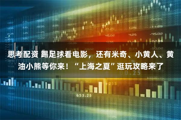 思考配资 踢足球看电影，还有米奇、小黄人、黄油小熊等你来！“上海之夏”逛玩攻略来了