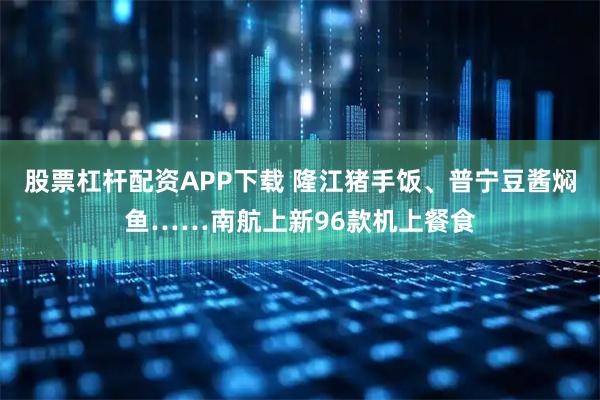 股票杠杆配资APP下载 隆江猪手饭、普宁豆酱焖鱼……南航上新96款机上餐食