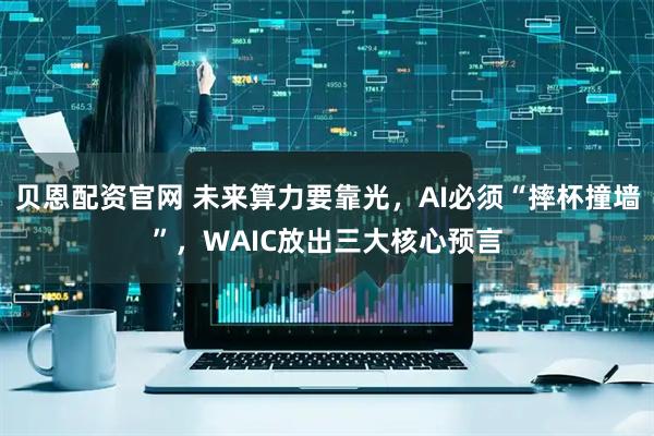 贝恩配资官网 未来算力要靠光,AI必须“摔杯撞墙”,WAIC放出三大核心预言