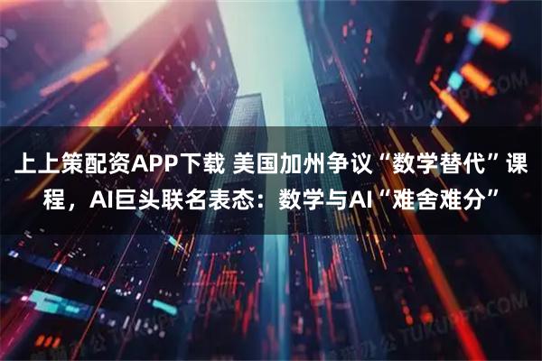 上上策配资APP下载 美国加州争议“数学替代”课程,AI巨头联名表态:数学与AI“难舍难分”