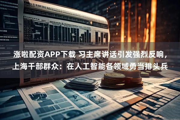 涨啦配资APP下载 习主席讲话引发强烈反响,上海干部群众:在人工智能各领域勇当排头兵