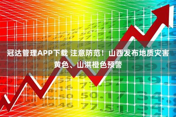 冠达管理APP下载 注意防范!山西发布地质灾害黄色、山洪橙色预警